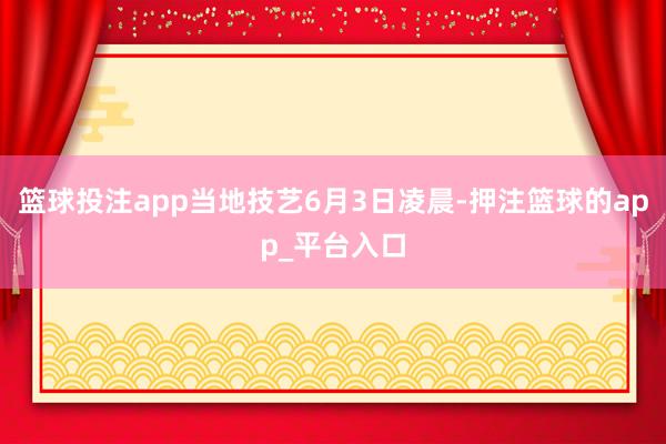 篮球投注app当地技艺6月3日凌晨-押注篮球的app_平台入口
