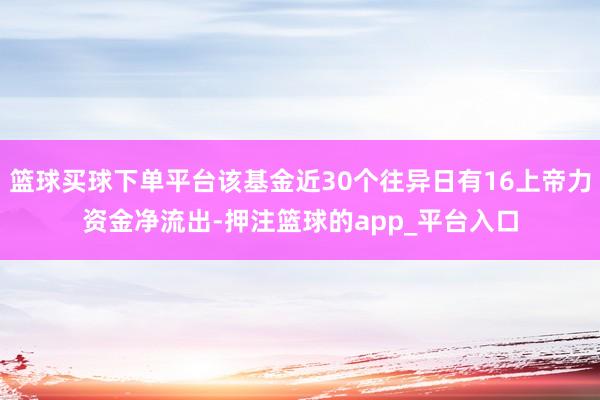 篮球买球下单平台该基金近30个往异日有16上帝力资金净流出-押注篮球的app_平台入口