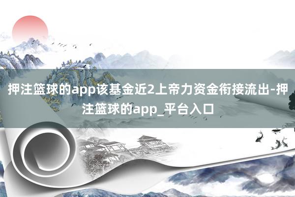 押注篮球的app该基金近2上帝力资金衔接流出-押注篮球的app_平台入口