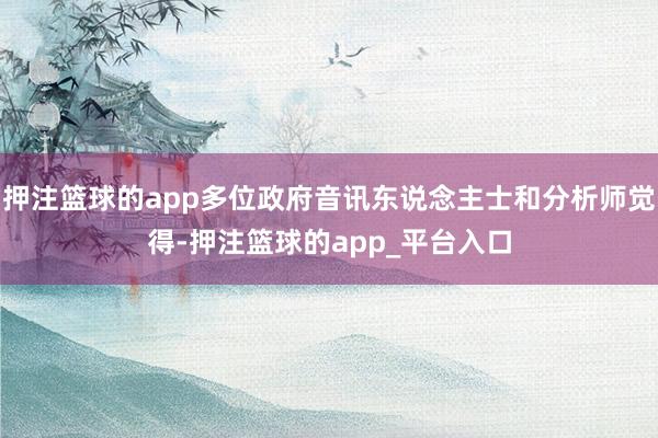 押注篮球的app多位政府音讯东说念主士和分析师觉得-押注篮球的app_平台入口
