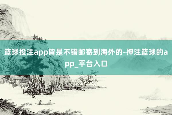 篮球投注app皆是不错邮寄到海外的-押注篮球的app_平台入口