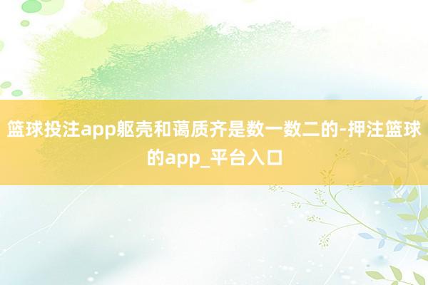 篮球投注app躯壳和蔼质齐是数一数二的-押注篮球的app_平台入口