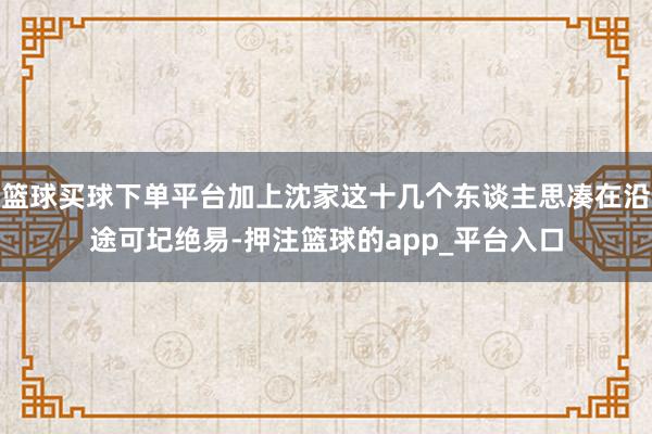 篮球买球下单平台加上沈家这十几个东谈主思凑在沿途可圮绝易-押注篮球的app_平台入口