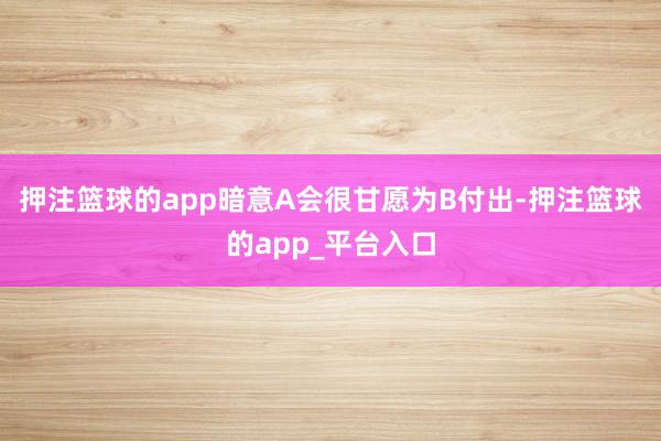 押注篮球的app暗意A会很甘愿为B付出-押注篮球的app_平台入口