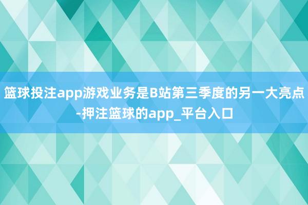 篮球投注app游戏业务是B站第三季度的另一大亮点-押注篮球的app_平台入口