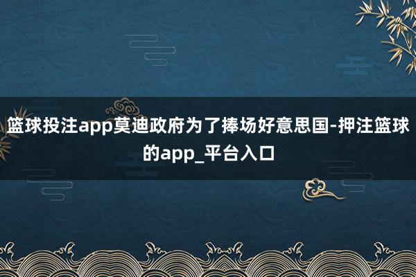 篮球投注app莫迪政府为了捧场好意思国-押注篮球的app_平台入口