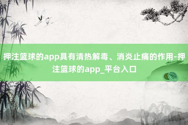 押注篮球的app具有清热解毒、消炎止痛的作用-押注篮球的app_平台入口