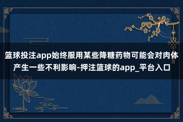 篮球投注app始终服用某些降糖药物可能会对肉体产生一些不利影响-押注篮球的app_平台入口