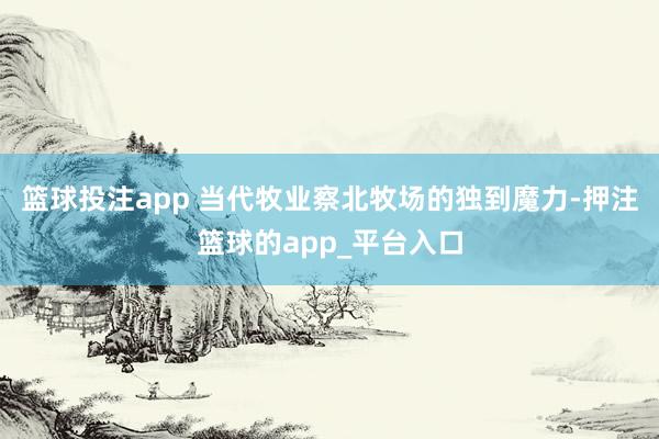 篮球投注app 当代牧业察北牧场的独到魔力-押注篮球的app_平台入口