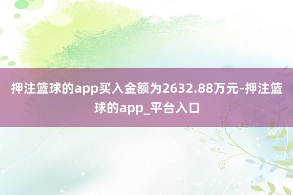 押注篮球的app买入金额为2632.88万元-押注篮球的app_平台入口