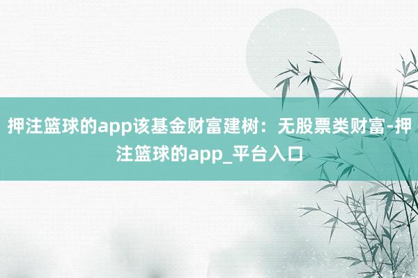押注篮球的app该基金财富建树：无股票类财富-押注篮球的app_平台入口