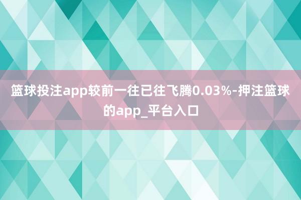 篮球投注app较前一往已往飞腾0.03%-押注篮球的app_平台入口