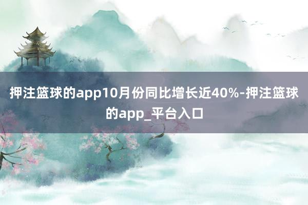 押注篮球的app10月份同比增长近40%-押注篮球的app_平台入口