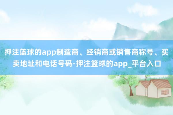 押注篮球的app制造商、经销商或销售商称号、买卖地址和电话号码-押注篮球的app_平台入口