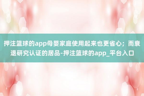 押注篮球的app母婴家庭使用起来也更省心；而衰退研究认证的居品-押注篮球的app_平台入口