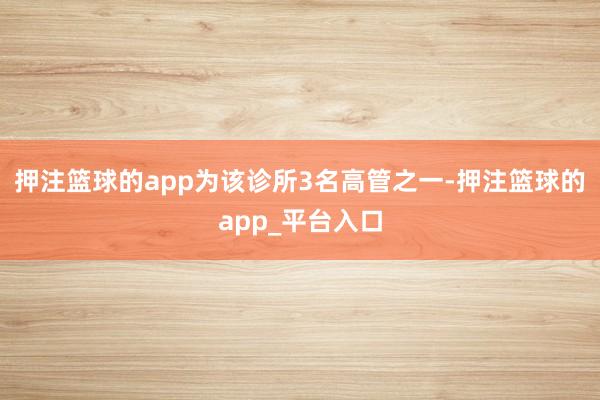 押注篮球的app为该诊所3名高管之一-押注篮球的app_平台入口