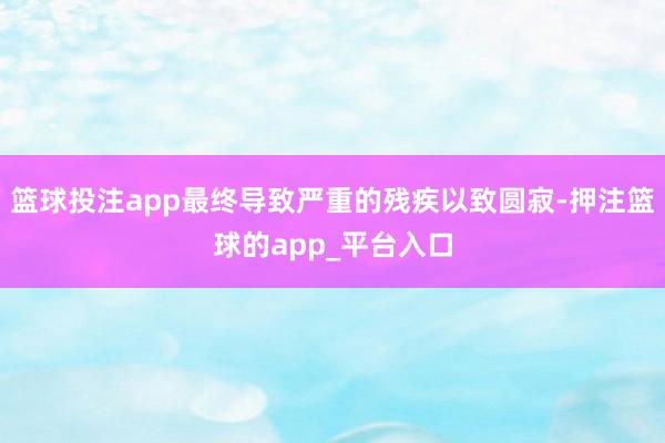 篮球投注app最终导致严重的残疾以致圆寂-押注篮球的app_平台入口