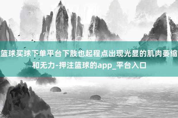 篮球买球下单平台下肢也起程点出现光显的肌肉萎缩和无力-押注篮球的app_平台入口