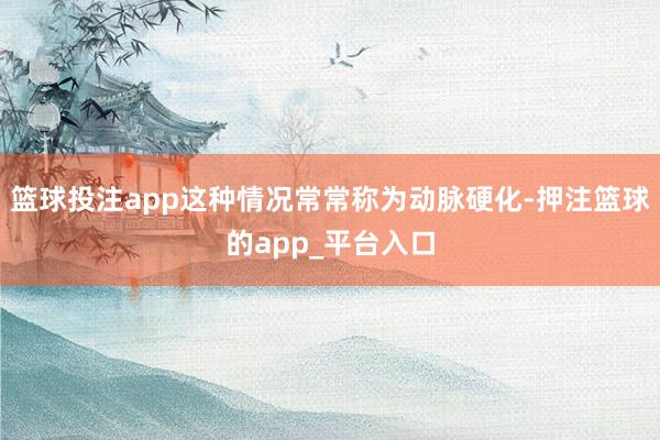 篮球投注app这种情况常常称为动脉硬化-押注篮球的app_平台入口
