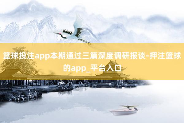 篮球投注app本期通过三篇深度调研报谈-押注篮球的app_平台入口