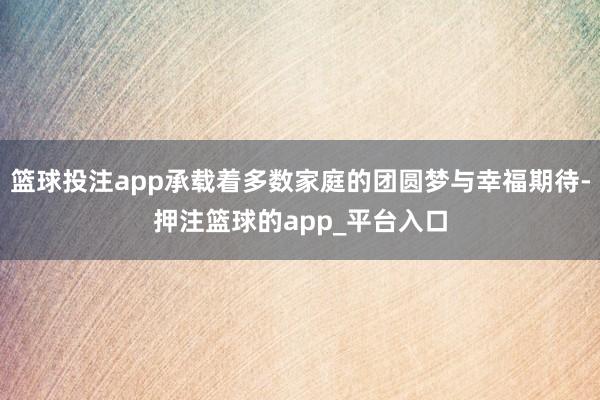 篮球投注app承载着多数家庭的团圆梦与幸福期待-押注篮球的app_平台入口