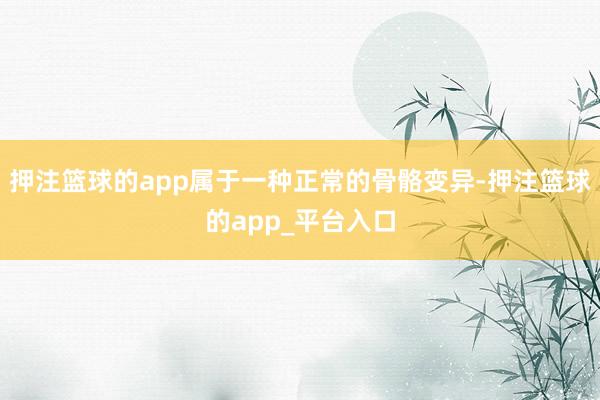 押注篮球的app属于一种正常的骨骼变异-押注篮球的app_平台入口