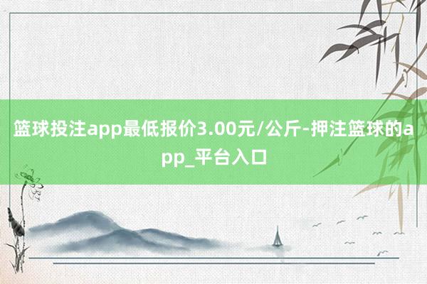 篮球投注app最低报价3.00元/公斤-押注篮球的app_平台入口