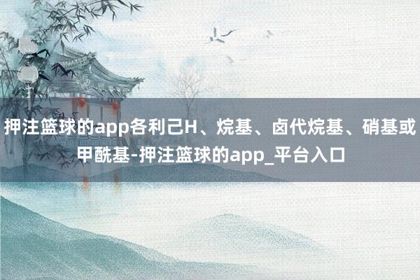 押注篮球的app各利己H、烷基、卤代烷基、硝基或甲酰基-押注篮球的app_平台入口