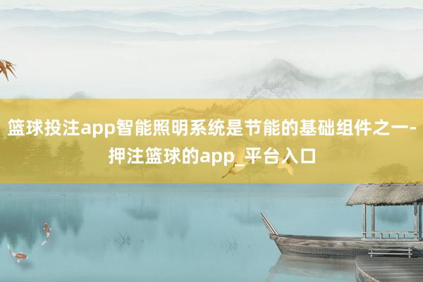 篮球投注app智能照明系统是节能的基础组件之一-押注篮球的app_平台入口