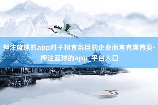 押注篮球的app对于相宜条目的企业而言有趣首要-押注篮球的app_平台入口