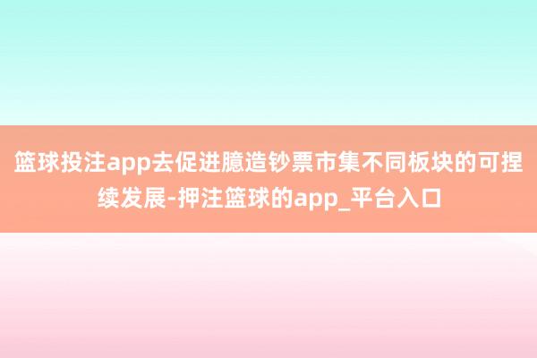 篮球投注app去促进臆造钞票市集不同板块的可捏续发展-押注篮球的app_平台入口