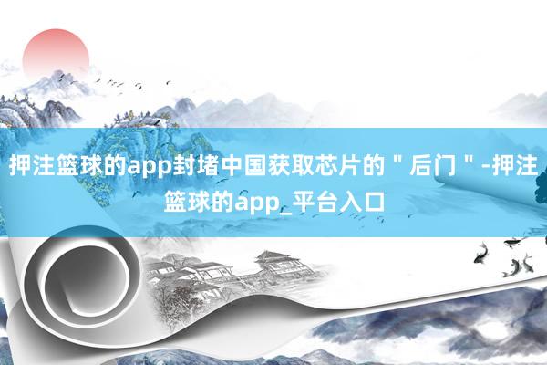 押注篮球的app封堵中国获取芯片的＂后门＂-押注篮球的app_平台入口