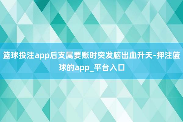 篮球投注app后支属要账时突发脑出血升天-押注篮球的app_平台入口