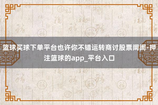 篮球买球下单平台也许你不错运转商讨股票阛阓-押注篮球的app_平台入口