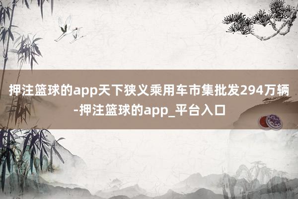 押注篮球的app天下狭义乘用车市集批发294万辆-押注篮球的app_平台入口