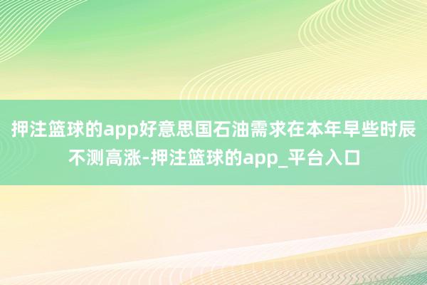 押注篮球的app好意思国石油需求在本年早些时辰不测高涨-押注篮球的app_平台入口