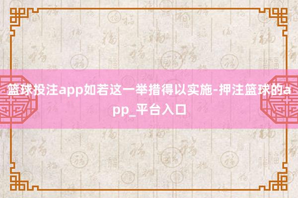 篮球投注app如若这一举措得以实施-押注篮球的app_平台入口