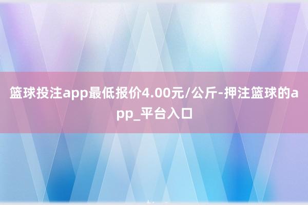 篮球投注app最低报价4.00元/公斤-押注篮球的app_平台入口