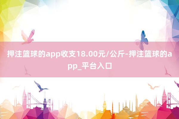 押注篮球的app收支18.00元/公斤-押注篮球的app_平台入口