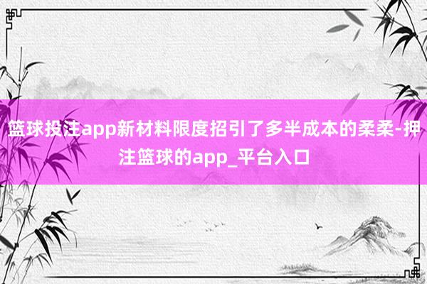 篮球投注app新材料限度招引了多半成本的柔柔-押注篮球的app_平台入口