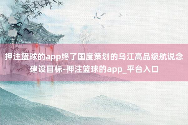 押注篮球的app终了国度策划的乌江高品级航说念建设目标-押注篮球的app_平台入口