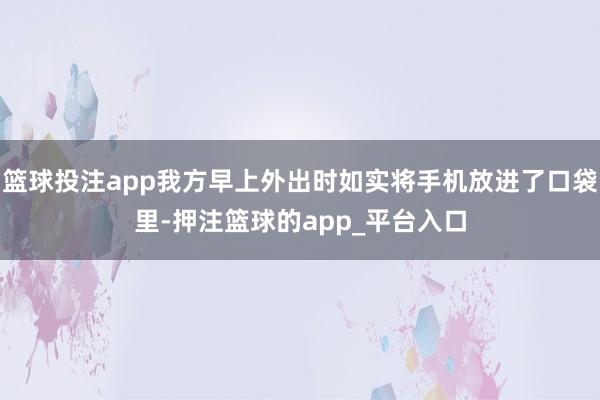 篮球投注app我方早上外出时如实将手机放进了口袋里-押注篮球的app_平台入口