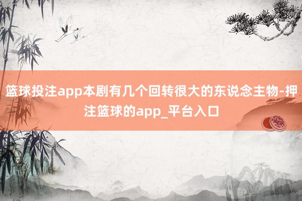 篮球投注app本剧有几个回转很大的东说念主物-押注篮球的app_平台入口