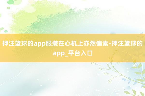 押注篮球的app服装在心机上亦然偏素-押注篮球的app_平台入口