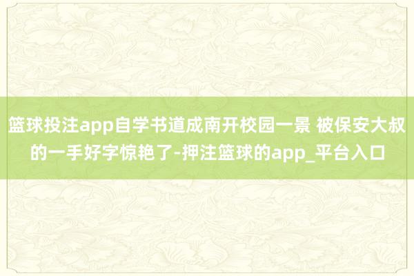 篮球投注app自学书道成南开校园一景 被保安大叔的一手好字惊艳了-押注篮球的app_平台入口