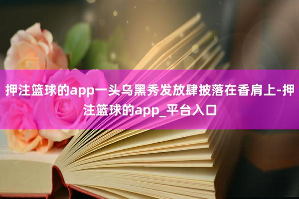 押注篮球的app一头乌黑秀发放肆披落在香肩上-押注篮球的app_平台入口