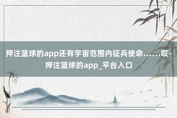 押注篮球的app还有宇宙范围内征兵使命……哎-押注篮球的app_平台入口
