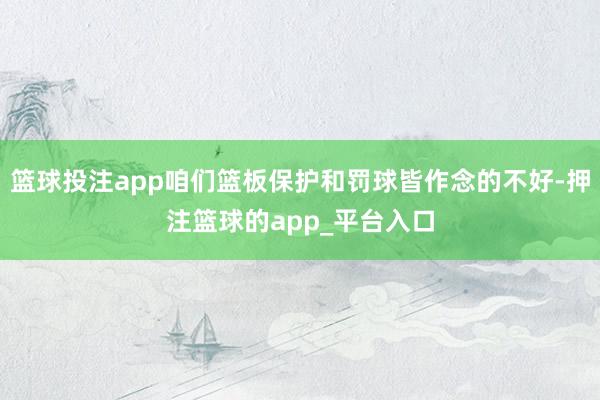 篮球投注app咱们篮板保护和罚球皆作念的不好-押注篮球的app_平台入口
