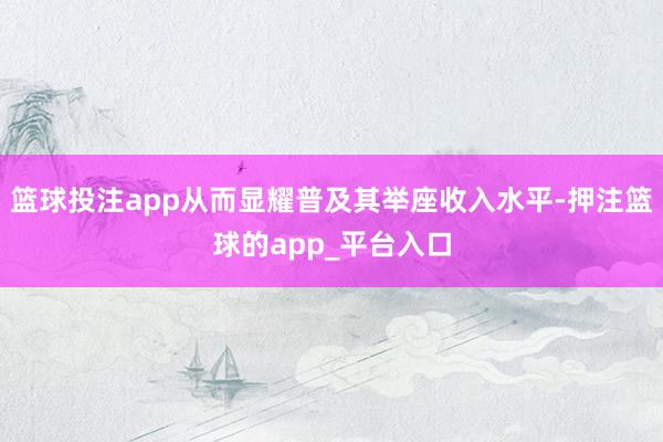 篮球投注app从而显耀普及其举座收入水平-押注篮球的app_平台入口