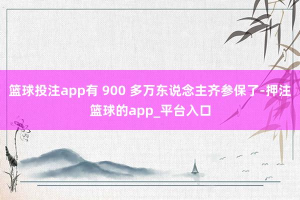 篮球投注app有 900 多万东说念主齐参保了-押注篮球的app_平台入口